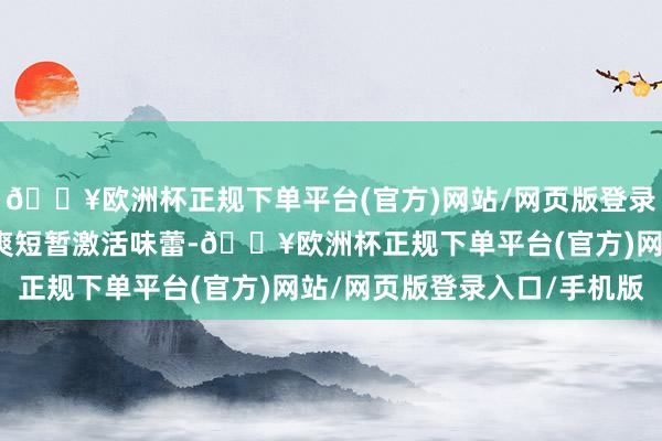 🔥欧洲杯正规下单平台(官方)网站/网页版登录入口/手机版那清新酸爽短暂激活味蕾-🔥欧洲杯正规下单平台(官方)网站/网页版登录入口/手机版
