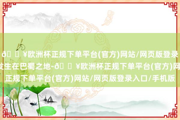 🔥欧洲杯正规下单平台(官方)网站/网页版登录入口/手机版游戏剧情发生在巴蜀之地-🔥欧洲杯正规下单平台(官方)网站/网页版登录入口/手机版
