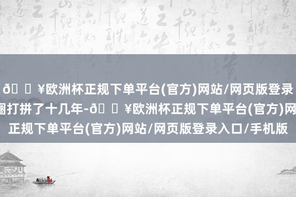 🔥欧洲杯正规下单平台(官方)网站/网页版登录入口/手机版她在演艺圈打拼了十几年-🔥欧洲杯正规下单平台(官方)网站/网页版登录入口/手机版