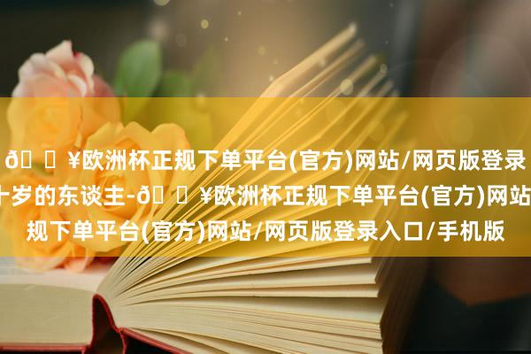 🔥欧洲杯正规下单平台(官方)网站/网页版登录入口/手机版一个快五十岁的东谈主-🔥欧洲杯正规下单平台(官方)网站/网页版登录入口/手机版