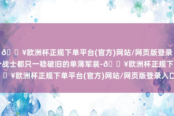 🔥欧洲杯正规下单平台(官方)网站/网页版登录入口/手机版是以大部分战士都只一稔破旧的单薄军装-🔥欧洲杯正规下单平台(官方)网站/网页版登录入口/手机版