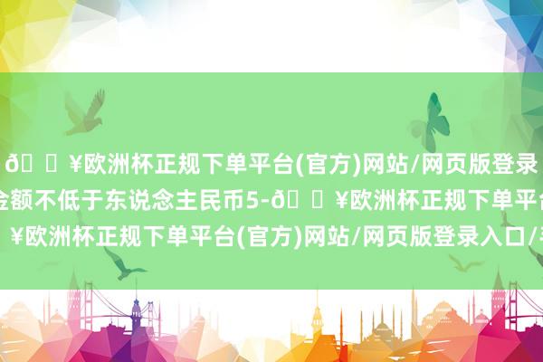 🔥欧洲杯正规下单平台(官方)网站/网页版登录入口/手机版回购股份金额不低于东说念主民币5-🔥欧洲杯正规下单平台(官方)网站/网页版登录入口/手机版