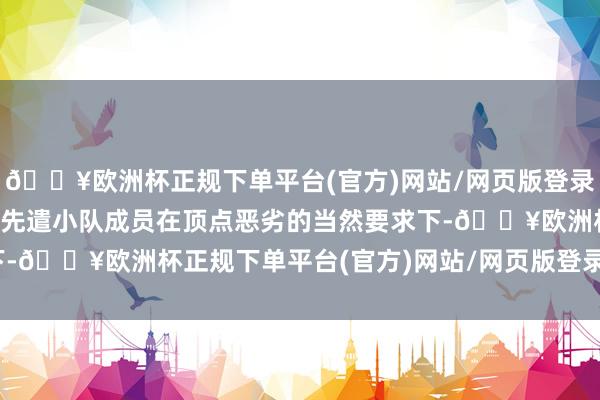 🔥欧洲杯正规下单平台(官方)网站/网页版登录入口/手机版敷陈了赤军先遣小队成员在顶点恶劣的当然要求下-🔥欧洲杯正规下单平台(官方)网站/网页版登录入口/手机版