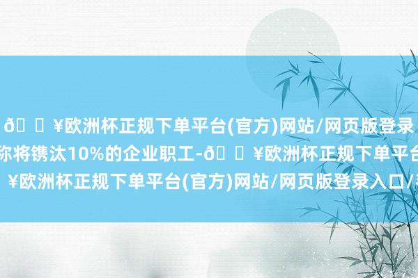 🔥欧洲杯正规下单平台(官方)网站/网页版登录入口/手机版柯尔百货称将镌汰10%的企业职工-🔥欧洲杯正规下单平台(官方)网站/网页版登录入口/手机版