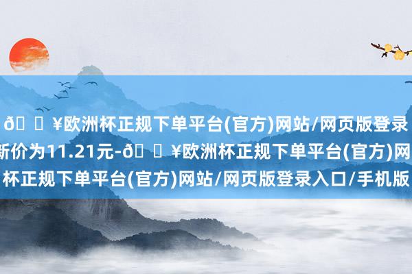 🔥欧洲杯正规下单平台(官方)网站/网页版登录入口/手机版正股最新价为11.21元-🔥欧洲杯正规下单平台(官方)网站/网页版登录入口/手机版