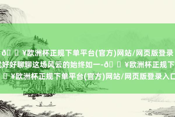 🔥欧洲杯正规下单平台(官方)网站/网页版登录入口/手机版我们今天就好好聊聊这场风云的始终如一-🔥欧洲杯正规下单平台(官方)网站/网页版登录入口/手机版