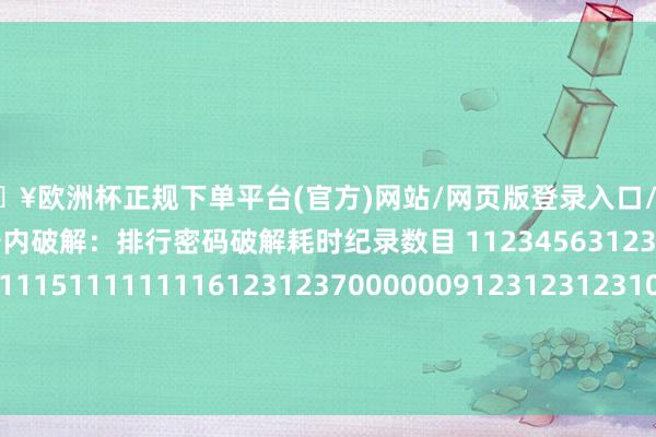 🔥欧洲杯正规下单平台(官方)网站/网页版登录入口/手机版抨击者不错在 1 秒内破解：排行密码破解耗时纪录数目 1123456312345678411111151111111161231237000000912312312310111222tianya1 天 43554-🔥欧洲杯正规下单平台(官方)网站/网页版登录入口/手机版