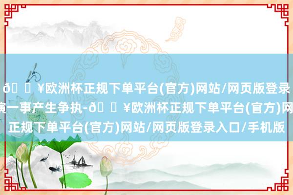 🔥欧洲杯正规下单平台(官方)网站/网页版登录入口/手机版因跳舞排演一事产生争执-🔥欧洲杯正规下单平台(官方)网站/网页版登录入口/手机版