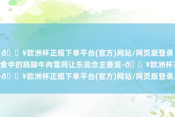 🔥欧洲杯正规下单平台(官方)网站/网页版登录入口/手机版乐山好意思食中的跷脚牛肉雷同让东说念主垂涎-🔥欧洲杯正规下单平台(官方)网站/网页版登录入口/手机版