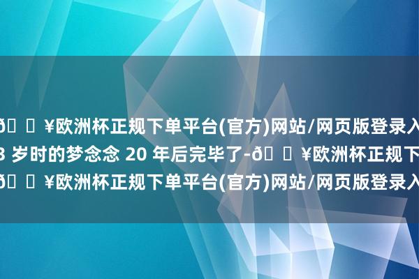 🔥欧洲杯正规下单平台(官方)网站/网页版登录入口/手机版并配文：13 岁时的梦念念 20 年后完毕了-🔥欧洲杯正规下单平台(官方)网站/网页版登录入口/手机版