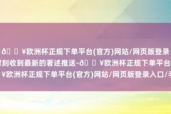 🔥欧洲杯正规下单平台(官方)网站/网页版登录入口/手机版每天第一时刻收到最新的著述推送-🔥欧洲杯正规下单平台(官方)网站/网页版登录入口/手机版