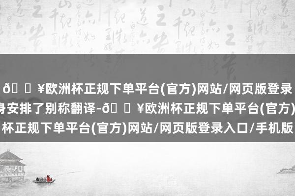 🔥欧洲杯正规下单平台(官方)网站/网页版登录入口/手机版毛泽东亲身安排了别称翻译-🔥欧洲杯正规下单平台(官方)网站/网页版登录入口/手机版
