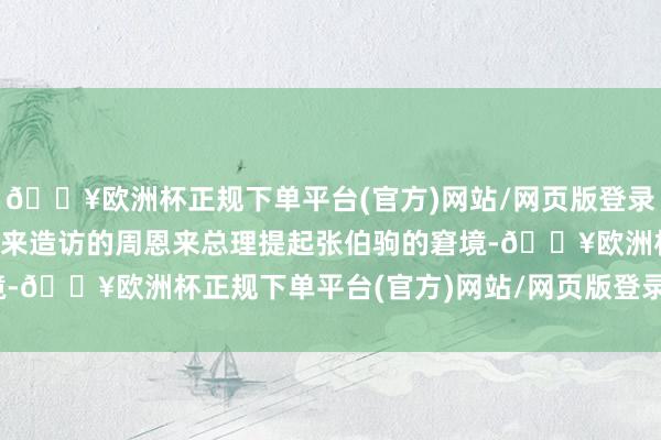 🔥欧洲杯正规下单平台(官方)网站/网页版登录入口/手机版他屡次向前来造访的周恩来总理提起张伯驹的窘境-🔥欧洲杯正规下单平台(官方)网站/网页版登录入口/手机版