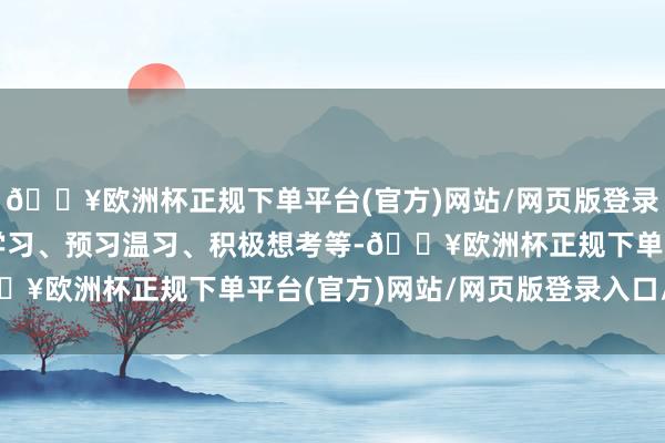 🔥欧洲杯正规下单平台(官方)网站/网页版登录入口/手机版包括自主学习、预习温习、积极想考等-🔥欧洲杯正规下单平台(官方)网站/网页版登录入口/手机版