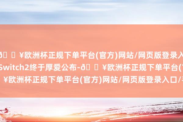 🔥欧洲杯正规下单平台(官方)网站/网页版登录入口/手机版万众瞩主见Switch2终于厚爱公布-🔥欧洲杯正规下单平台(官方)网站/网页版登录入口/手机版