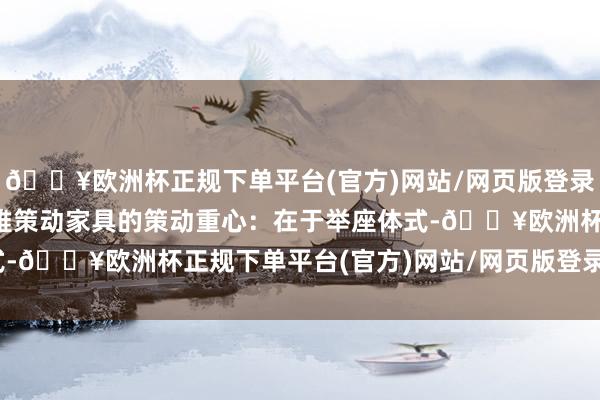 🔥欧洲杯正规下单平台(官方)网站/网页版登录入口/手机版3.本外不雅策动家具的策动重心：在于举座体式-🔥欧洲杯正规下单平台(官方)网站/网页版登录入口/手机版