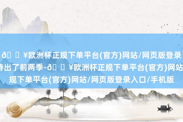🔥欧洲杯正规下单平台(官方)网站/网页版登录入口/手机版评分居然特出了前两季-🔥欧洲杯正规下单平台(官方)网站/网页版登录入口/手机版