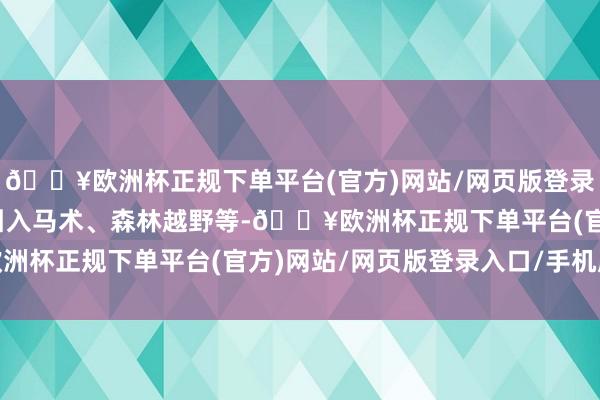🔥欧洲杯正规下单平台(官方)网站/网页版登录入口/手机版以前还将引入马术、森林越野等-🔥欧洲杯正规下单平台(官方)网站/网页版登录入口/手机版