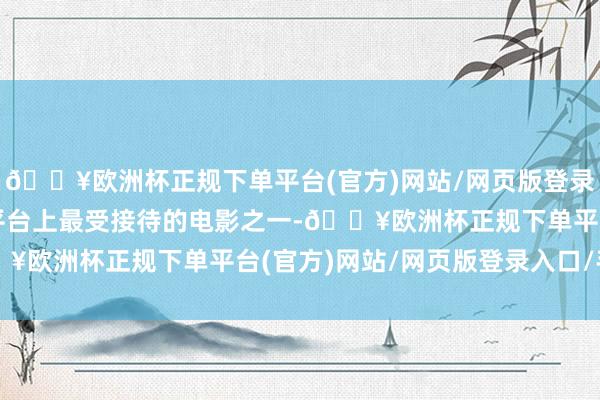 🔥欧洲杯正规下单平台(官方)网站/网页版登录入口/手机版亦然总计平台上最受接待的电影之一-🔥欧洲杯正规下单平台(官方)网站/网页版登录入口/手机版