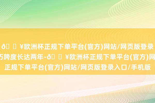 🔥欧洲杯正规下单平台(官方)网站/网页版登录入口/手机版游戏内技巧跨度长达两年-🔥欧洲杯正规下单平台(官方)网站/网页版登录入口/手机版