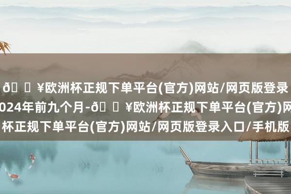 🔥欧洲杯正规下单平台(官方)网站/网页版登录入口/手机版格外是2024年前九个月-🔥欧洲杯正规下单平台(官方)网站/网页版登录入口/手机版