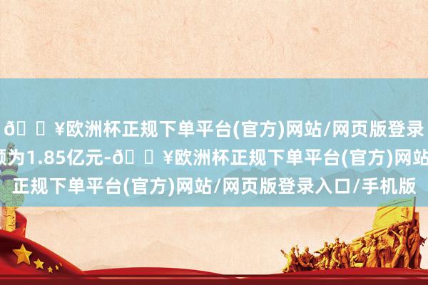 🔥欧洲杯正规下单平台(官方)网站/网页版登录入口/手机版回购金额为1.85亿元-🔥欧洲杯正规下单平台(官方)网站/网页版登录入口/手机版