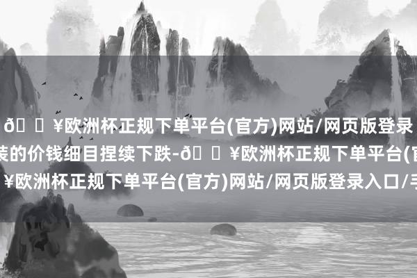 🔥欧洲杯正规下单平台(官方)网站/网页版登录入口/手机版固然BIS装的价钱细目捏续下跌-🔥欧洲杯正规下单平台(官方)网站/网页版登录入口/手机版