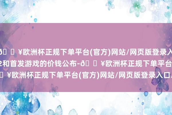 🔥欧洲杯正规下单平台(官方)网站/网页版登录入口/手机版在Switch 2和首发游戏的价钱公布-🔥欧洲杯正规下单平台(官方)网站/网页版登录入口/手机版