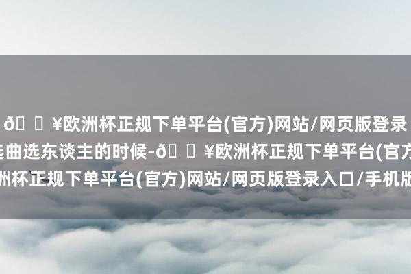 🔥欧洲杯正规下单平台(官方)网站/网页版登录入口/手机版一公舞台选曲选东谈主的时候-🔥欧洲杯正规下单平台(官方)网站/网页版登录入口/手机版