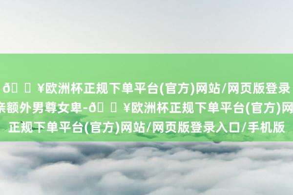 🔥欧洲杯正规下单平台(官方)网站/网页版登录入口/手机版但由于父亲额外男尊女卑-🔥欧洲杯正规下单平台(官方)网站/网页版登录入口/手机版