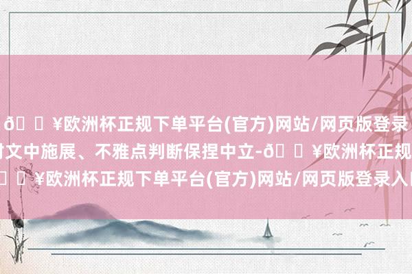 🔥欧洲杯正规下单平台(官方)网站/网页版登录入口/手机版和讯网站对文中施展、不雅点判断保捏中立-🔥欧洲杯正规下单平台(官方)网站/网页版登录入口/手机版