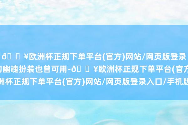 🔥欧洲杯正规下单平台(官方)网站/网页版登录入口/手机版那些挂掉的幽魂扮装也曾可用-🔥欧洲杯正规下单平台(官方)网站/网页版登录入口/手机版