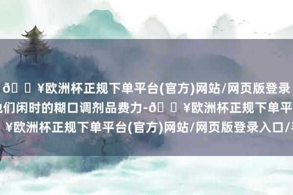 🔥欧洲杯正规下单平台(官方)网站/网页版登录入口/手机版情爱仅仅他们闲时的糊口调剂品费力-🔥欧洲杯正规下单平台(官方)网站/网页版登录入口/手机版