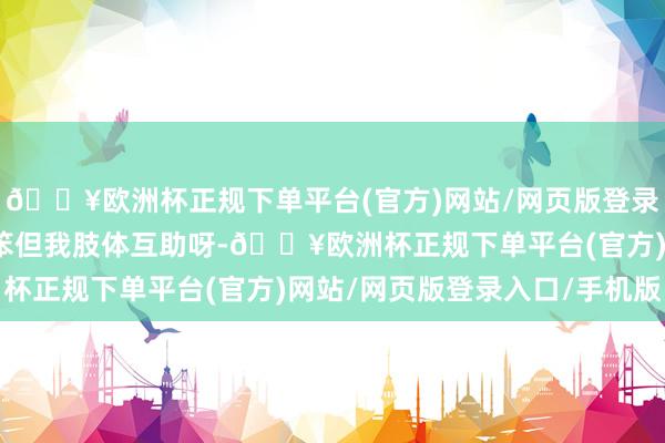 🔥欧洲杯正规下单平台(官方)网站/网页版登录入口/手机版我天然嘴笨但我肢体互助呀-🔥欧洲杯正规下单平台(官方)网站/网页版登录入口/手机版