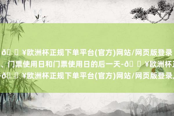 🔥欧洲杯正规下单平台(官方)网站/网页版登录入口/手机版即在预订日、门票使用日和门票使用日的后一天-🔥欧洲杯正规下单平台(官方)网站/网页版登录入口/手机版