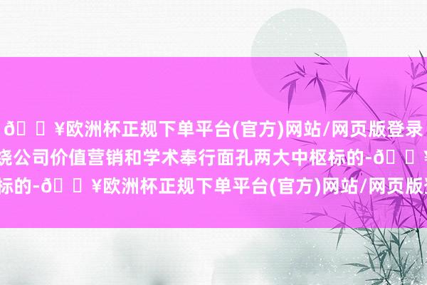 🔥欧洲杯正规下单平台(官方)网站/网页版登录入口/手机版公司抓续围绕公司价值营销和学术奉行面孔两大中枢标的-🔥欧洲杯正规下单平台(官方)网站/网页版登录入口/手机版