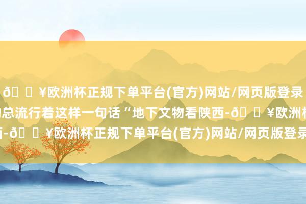 🔥欧洲杯正规下单平台(官方)网站/网页版登录入口/手机版阿谁时候的总流行着这样一句话“地下文物看陕西-🔥欧洲杯正规下单平台(官方)网站/网页版登录入口/手机版